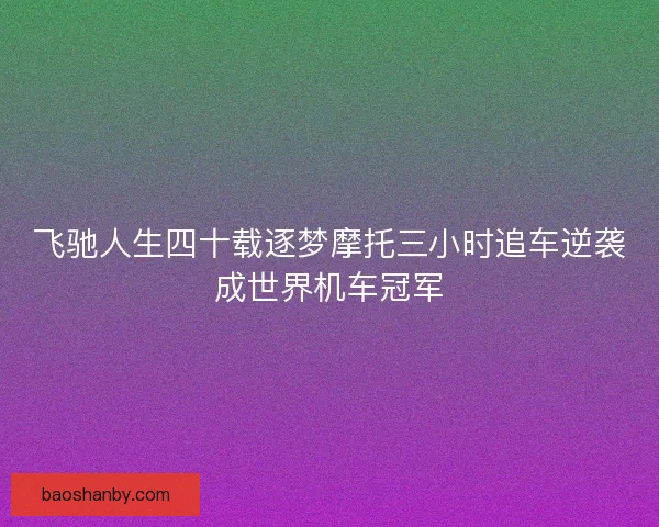 飞驰人生四十载逐梦摩托三小时追车逆袭成世界机车冠军