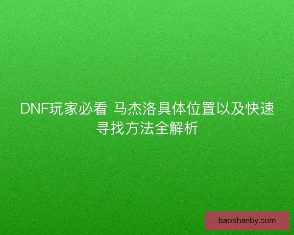 DNF玩家必看 马杰洛具体位置以及快速寻找方法全解析
